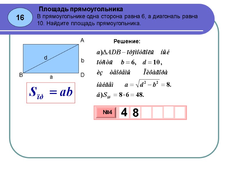 16 Площадь прямоугольника Решение: В прямоугольнике одна сторона равна 6, а диагональ равна 10.